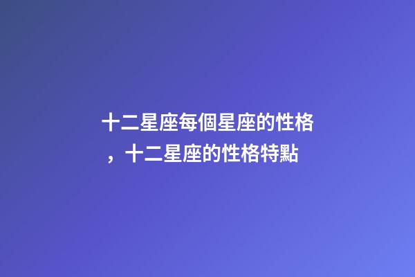 十二星座每個星座的性格，十二星座的性格特點-第1張-觀點-玄機派